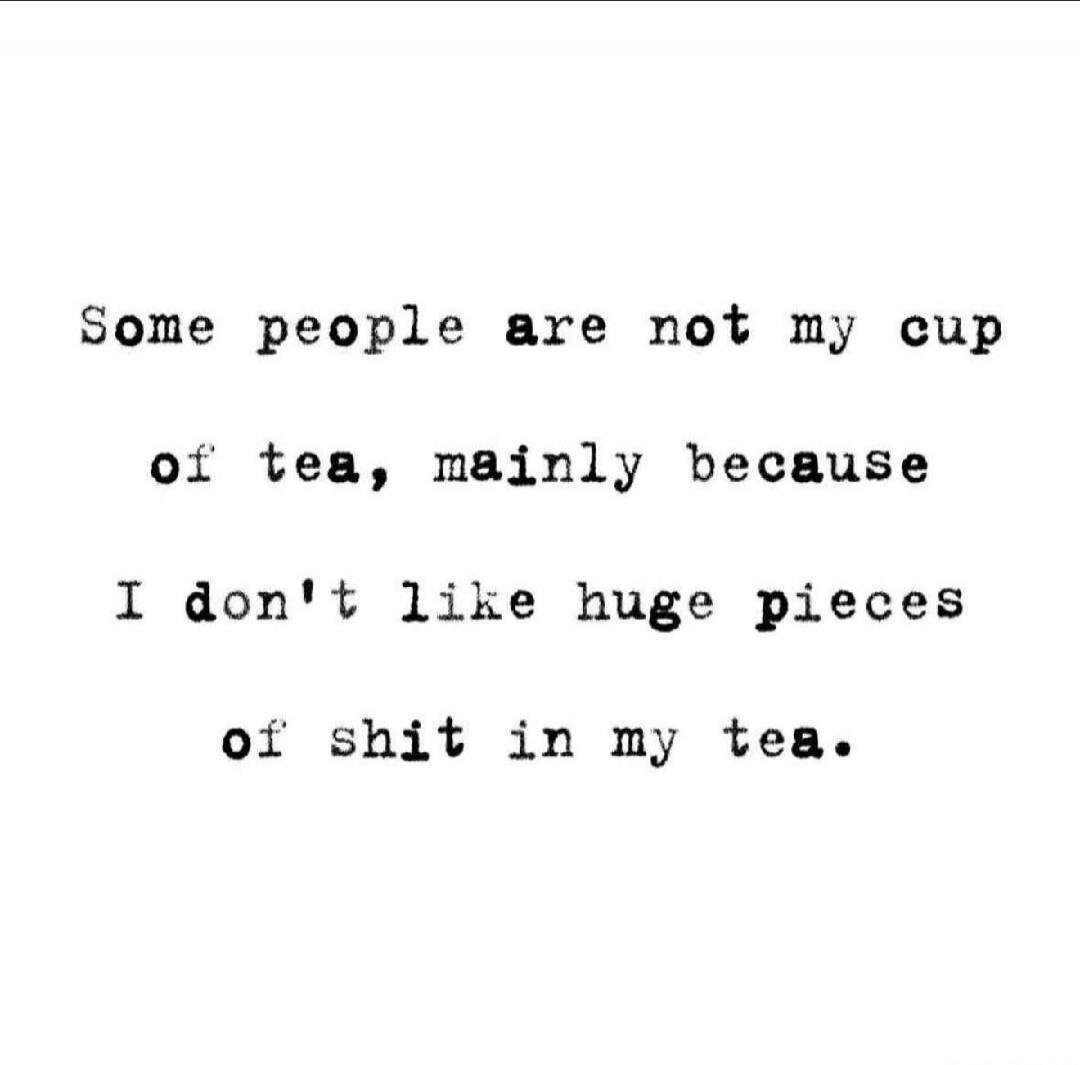 Some people are not my cup of tea, mainly because I don't like huge pieces of shit in my tea.