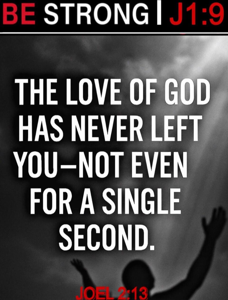 BE STRONG | J1:9 THE LOVE OF GOD HAS NEVER LEFT YOU—NOT EVEN FOR A SINGLE SECOND. JOEL 2:13