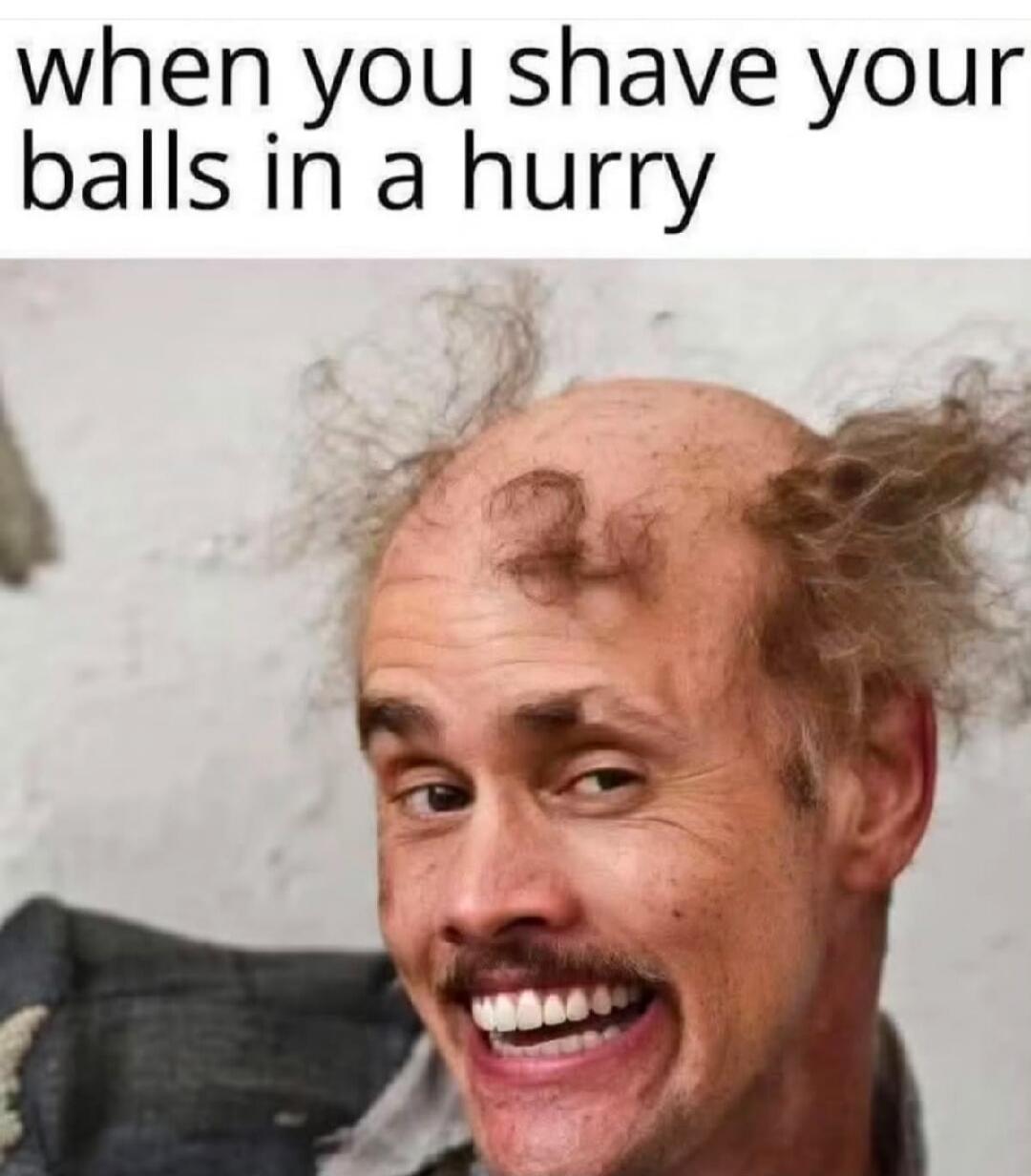 when you shave your balls in a hurry