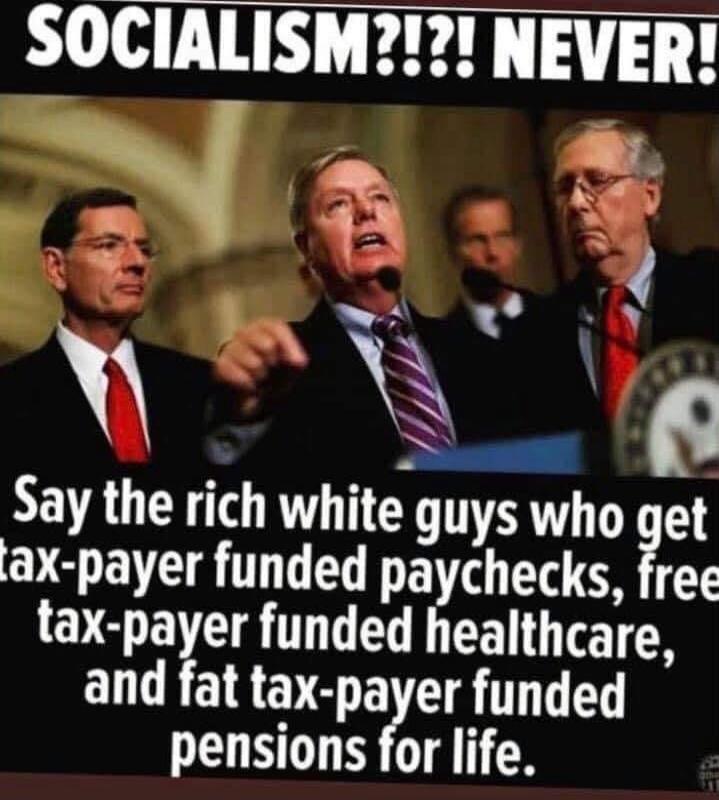 SOCIALISM?!?! NEVER! Say the rich white guys who get tax-payer funded paychecks, free tax-payer funded healthcare, and fat tax-payer funded pensions for life.