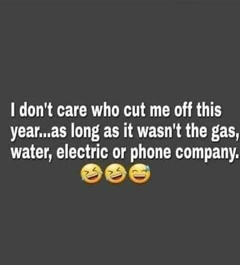I don't care who cut me off this year...as long as it wasn't the gas, water, electric or phone company.