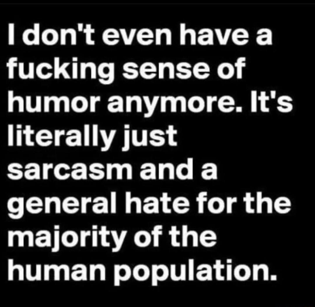 I dont even have a fucking sense of humor anymore Its NI E VAT CEIE L L LTI BTN T g majority of the human population