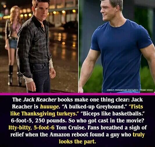 The Jack Reacher books make one thing clear Jack Reacher is huuuge A bulked up Greyhound Fists like Thanksgiving turkeys Biceps like basketballs 6 foot 5 250 pounds So who got cast in the movie Itty bitty 5 foot 6 Tom Cruise Fans breathed a sigh of relief when the Amazon reboot found a guy who truly looks the part