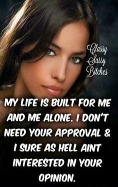 Classy Sassy Bitches MY LIFE IS BUILT FOR ME AND ME ALONE. I DON'T NEED YOUR APPROVAL & I SURE AS HELL AIN'T INTERESTED IN YOUR OPINION.