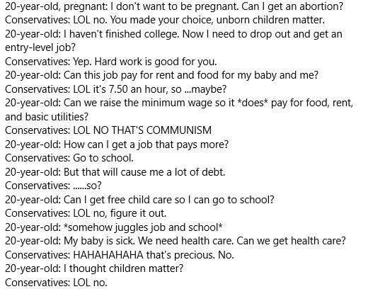 20 year old pregnant dont want to be pregnant Can get an abortion Conservatives LOL no You made your choice unborn children matter 20 year old havent finished college Now need to drop out and get an entry level job Conservatives Yep Hard work is good for you 20 year old Can this job pay for rent and food for my baby and me Conservatives LOL its 750 an hour 50 maybe 20 year old Can we raise the min