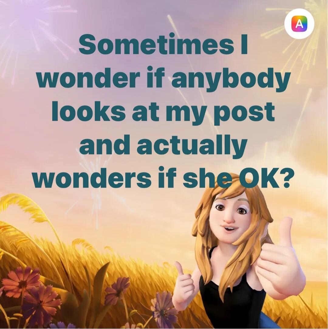 Sometimes I wonder if anybody looks at my post and actually wonders if she OK?