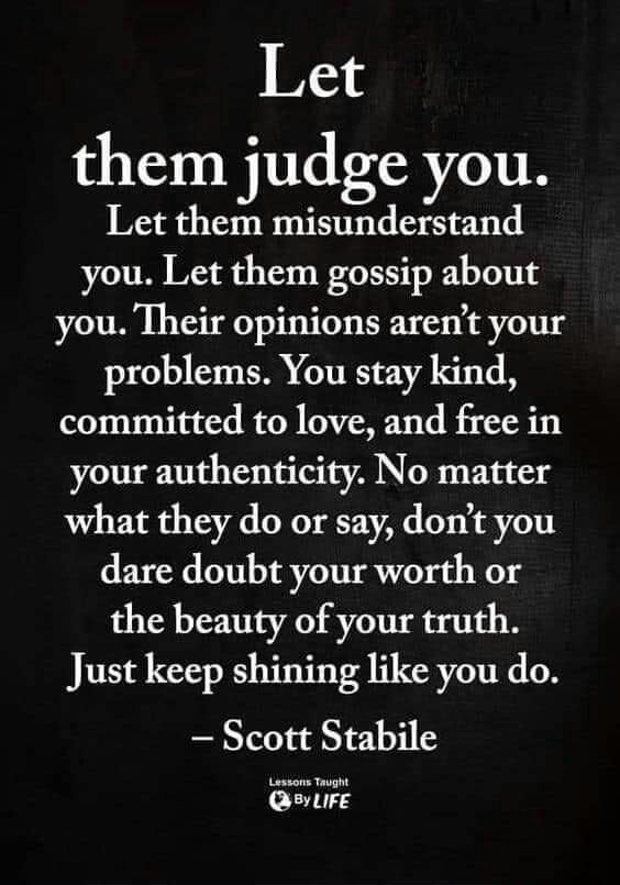 Let them judge you Let them misunderstand you Let them gossip about you Their opinions arent your problems You stay kind committed to love and free in your authenticity No matter what they do or say dont you dare doubt your worth or the beauty of your truth Just keep shining like you do QsyLFE