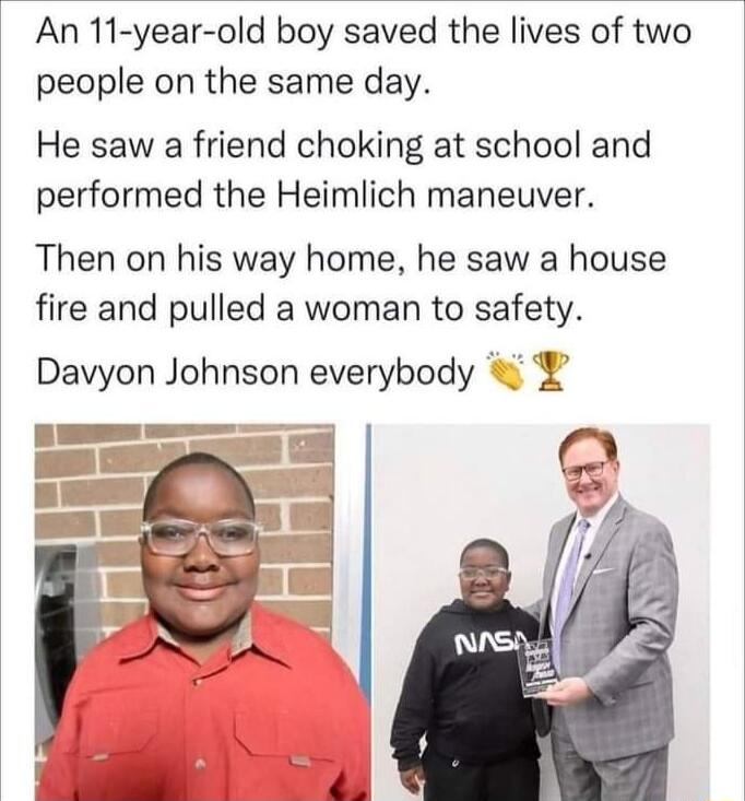An 11 year old boy saved the lives of two people on the same day He saw a friend choking at school and performed the Heimlich maneuver Then on his way home he saw a house fire and pulled a woman to safety Davyon Johnson everybody 12 a