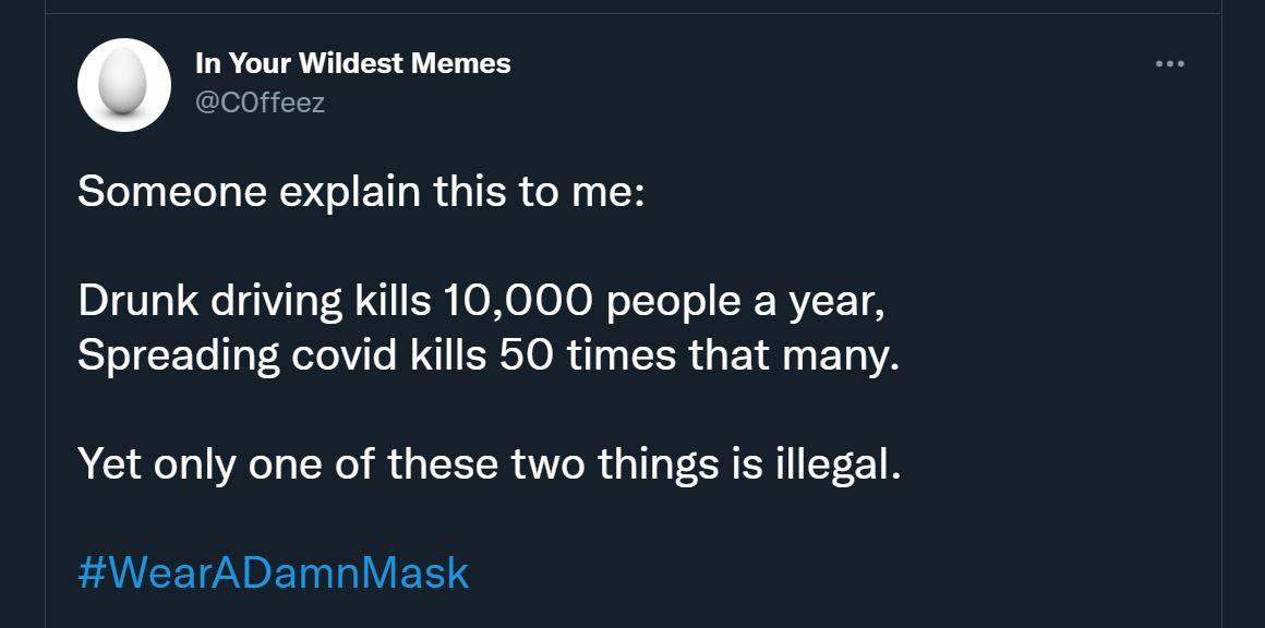 In Your Wildest Memes COffeez Someone explain this to me Drunk driving kills 10000 people a year Spreading covid kills 50 times that many Yet only one of these two things is illegal EANVEETT D ETnlalY 1