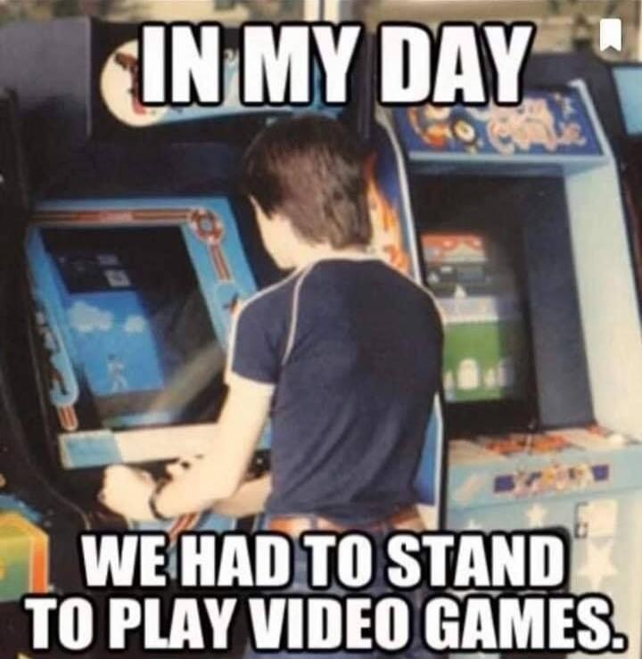 IN MY DAY WE HAD TO STAND TO PLAY VIDEO GAMES