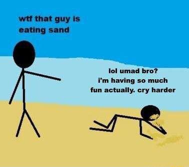 witf that guy is eating sand tol umad bro im having so much fun actually cry harder