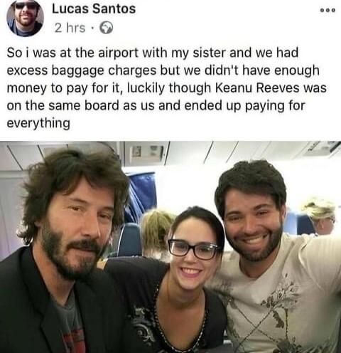 Lucas Santos 2hrs So i was at the airport with my sister and we had excess baggage charges but we didnt have enough money to pay for it luckily though Keanu Reeves was on the same board as us and ended up paying for everything