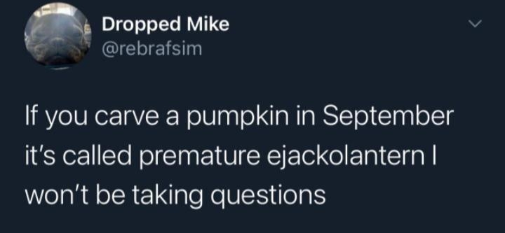 e Dropped Mike z IS If you carve a pumpkin in September its called premature ejackolantern wont be taking questions