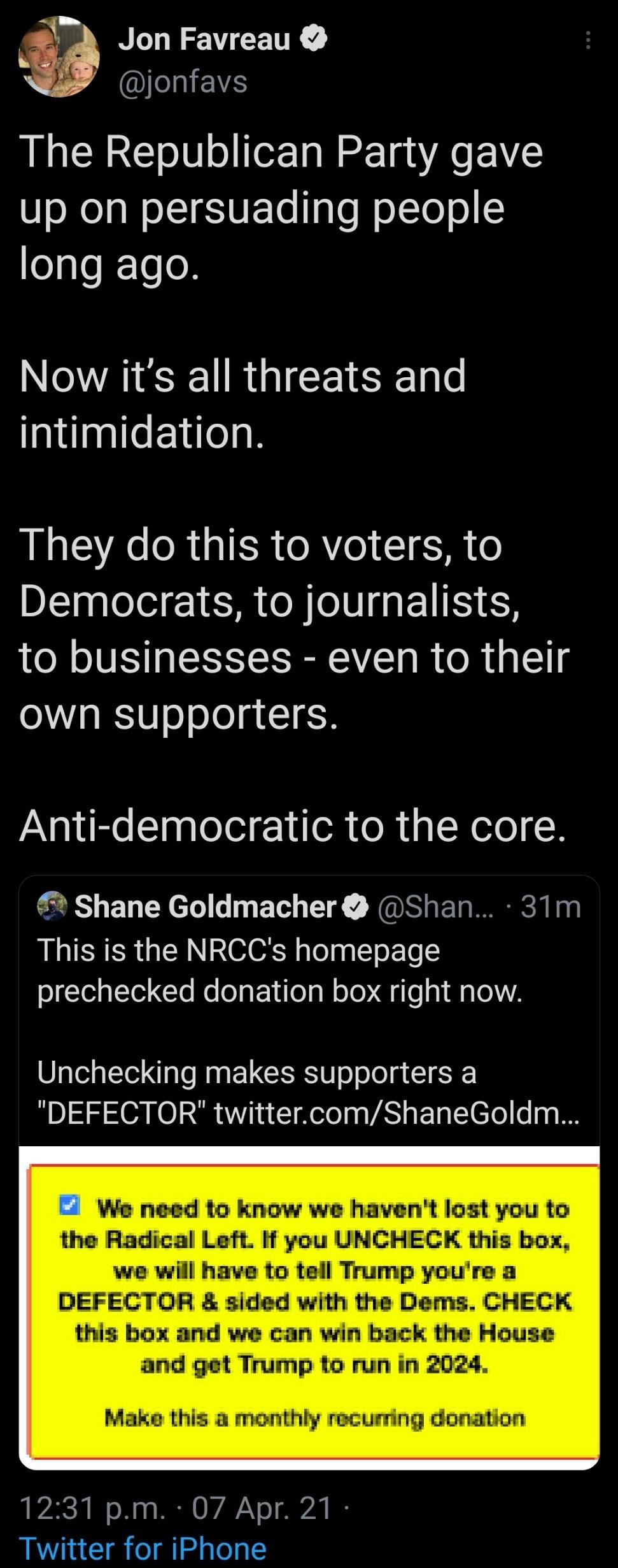 Jon Favreau IEEVS The Republican Party gave up on persuading people long ago Now its all threats and intimidation They do this to voters to Democrats to journalists to businesses even to their own supporters Anti democratic to the core Shane Goldmacher Shan 31m This is the NRCCs homepage prechecked donation box right now Unchecking makes supporters a DEFECTOR twittercomShaneGoldm We need to know w