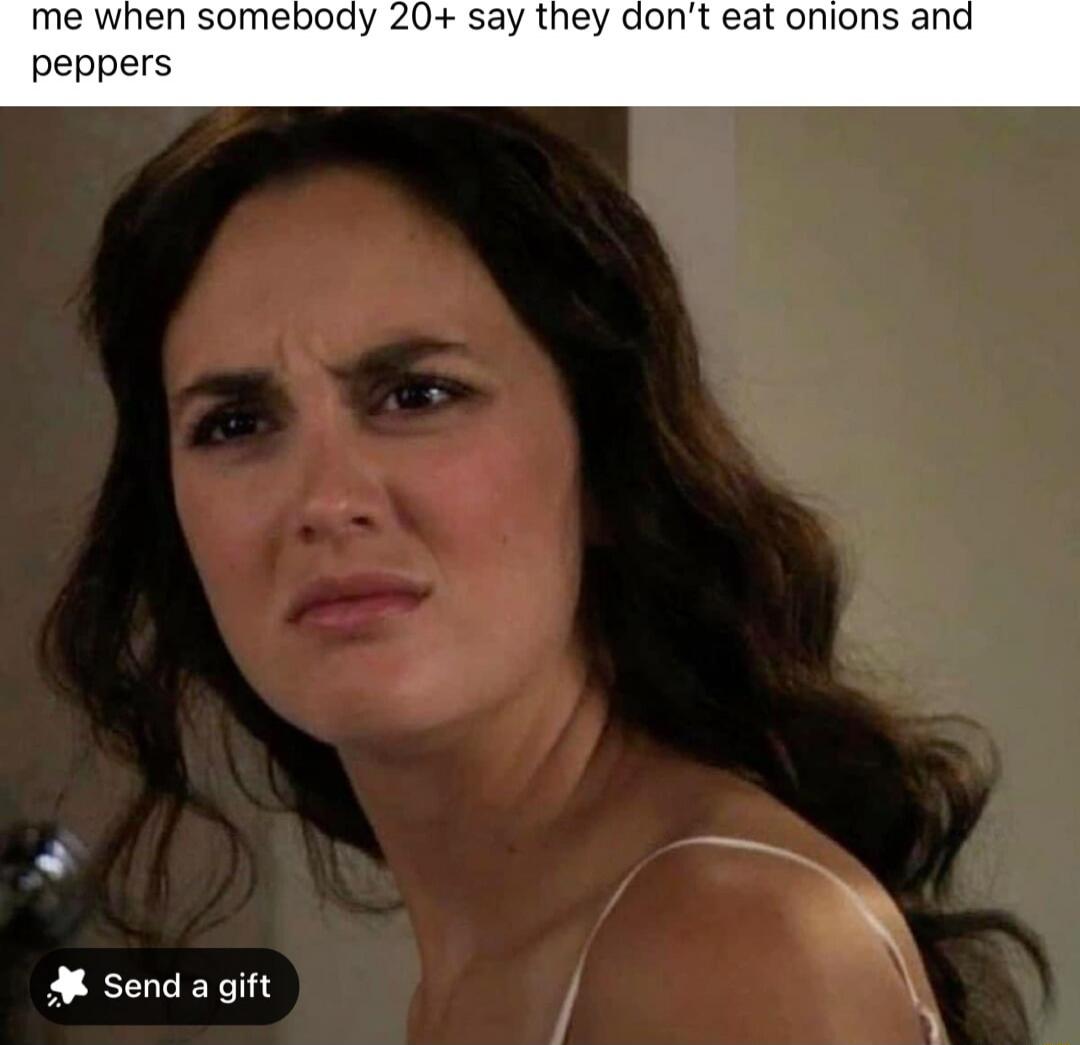 me when somebody 20+ say they don’t eat onions and peppers