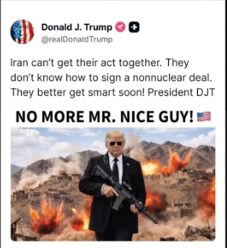 Donald J. Trump @realDonaldTrump Iran can't get their act together. They don't know how to sign a nonnuclear deal. They better get smart soon! President DJT NO MORE MR. NICE GUY! 🇺🇸