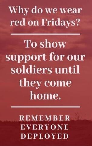 Why do we wear red on Fridays? To show support for our soldiers until they come home. REMEMBER EVERYONE DEPLOYED