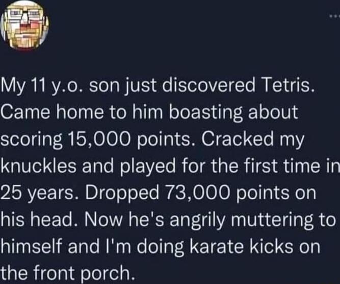 VI3 W YA METoTa VTS e EelolVZTTo M RET4EN Came home to him boasting about scoring 15000 points Cracked my knuckles and played for the first time in 25 years Dropped 73000 points on his head Now hes angrily muttering to himself and Im doing karate kicks on the front porch
