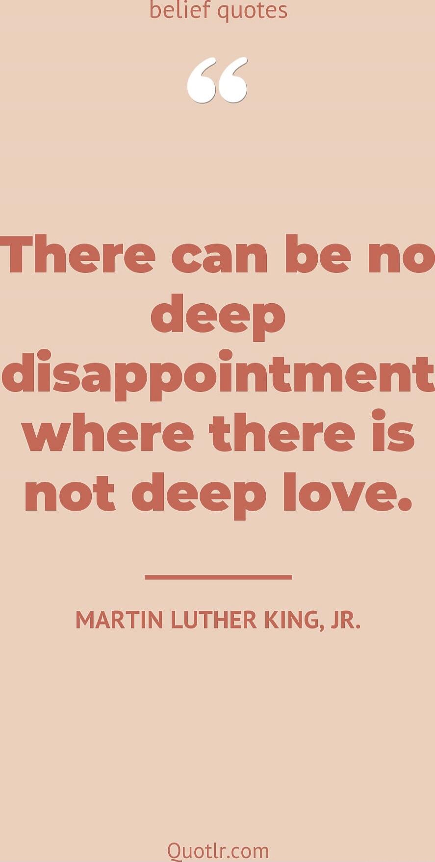 There can be no deep disappointment where there is not deep love.\n
— Martin Luther King, Jr.