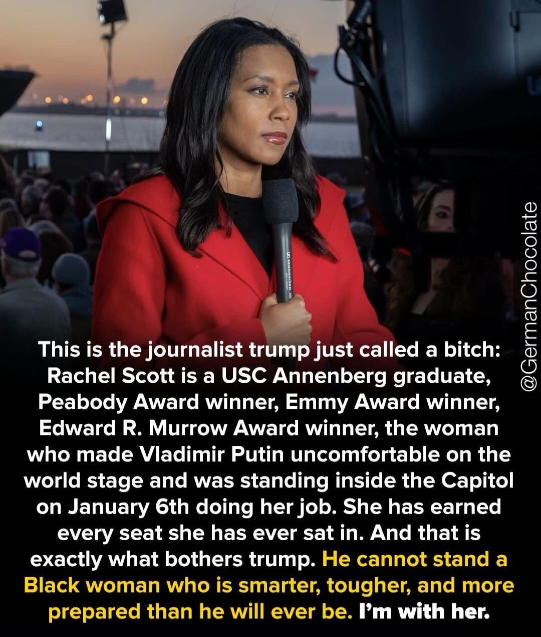 This is the journalist Trump just called a bitch: Rachel Scott is a USC Annenberg graduate, Peabody Award winner, Emmy Award winner, Edward R. Murrow Award winner, the woman who made Vladimir Putin uncomfortable on the world stage and was standing inside the Capitol on January 6th doing her job. She has earned every seat she has ever sat in. And th