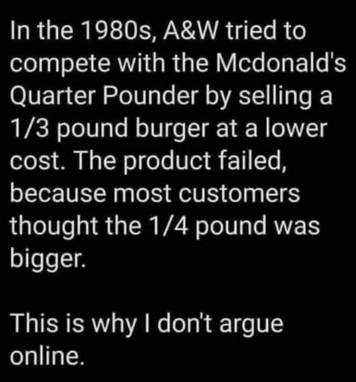 In the 1980s AW tried to o3e a1 oI RN g R 0 oTe o 11 K OVETa 1 loT0ae T g o VST TR Lo 13 pound burger at a lower cost The product failed because most customers thought the 14 pound was bigger This is why dont argue online