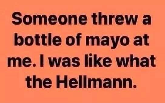 Someone threw a bottle of mayo at me. I was like what the Hellmann.