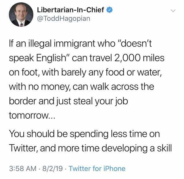 Libertarian In Chief ToddHagopian A If an illegal immigrant who doesnt speak English can travel 2000 miles on foot with barely any food or water with no money can walk across the border and just steal your job tomorrow You should be spending less time on Twitter and more time developing a skill 358 AM 8219 Twitter for iPhone