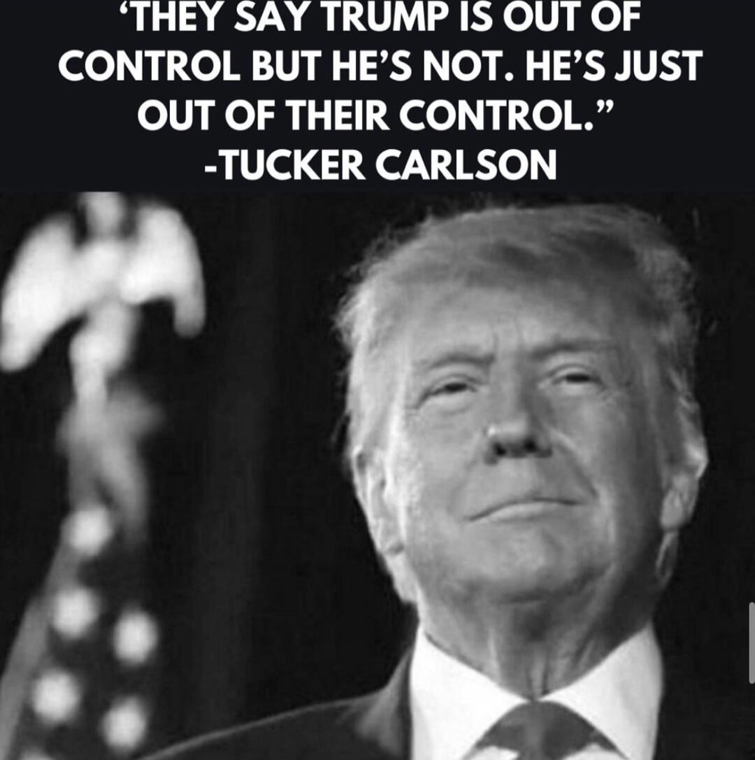 THEY SAY TRUMP IS OUT OF CONTROL BUT HE'S NOT. HE'S JUST OUT OF THEIR CONTROL. - TUCKER CARLSON