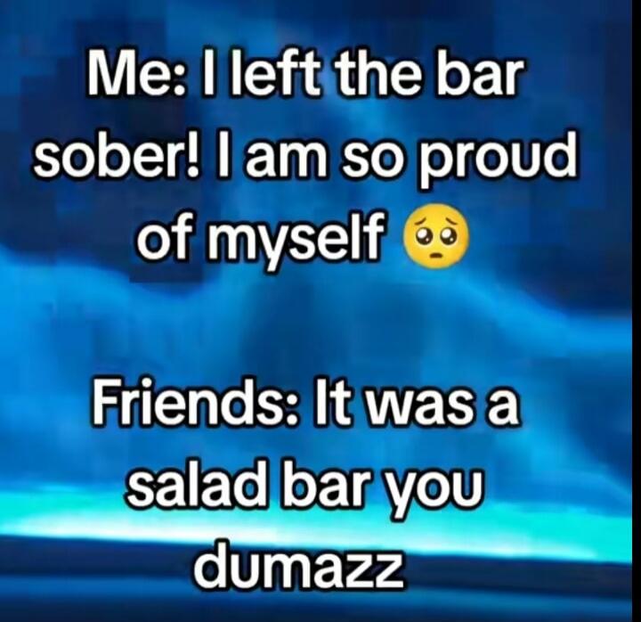 Me: I left the bar sober! I am so proud of myself 🥺 Friends: It was a salad bar you dumazz