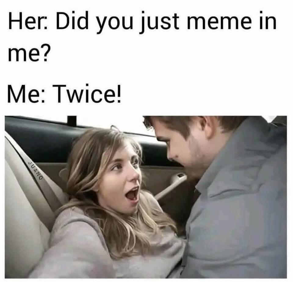Her: Did you just meme in me? Me: Twice!