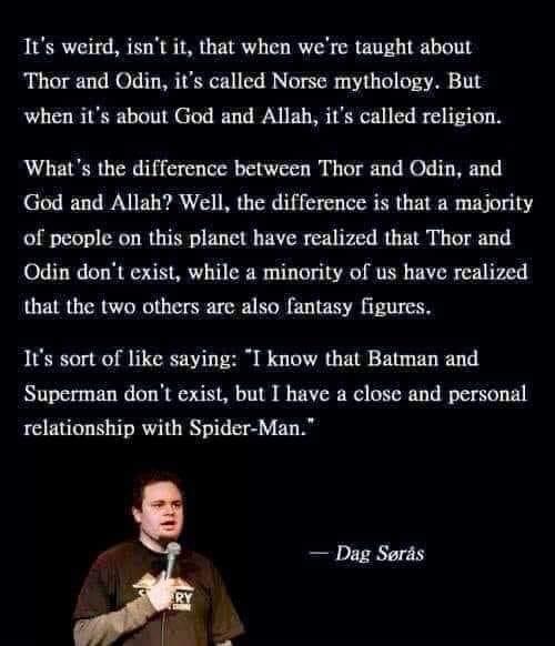 Its weird isnt it that when were taught about Thor and Odin its called Norse mythology But when its about God and Allah its called religion Whats the difference between Thor and Odin and God and Allah Well the difference is that a majority of people on this planet have realized that Thor and Odin dont exist while a minority of us have realized that the two others are also antasy figurcs 1ts sort o