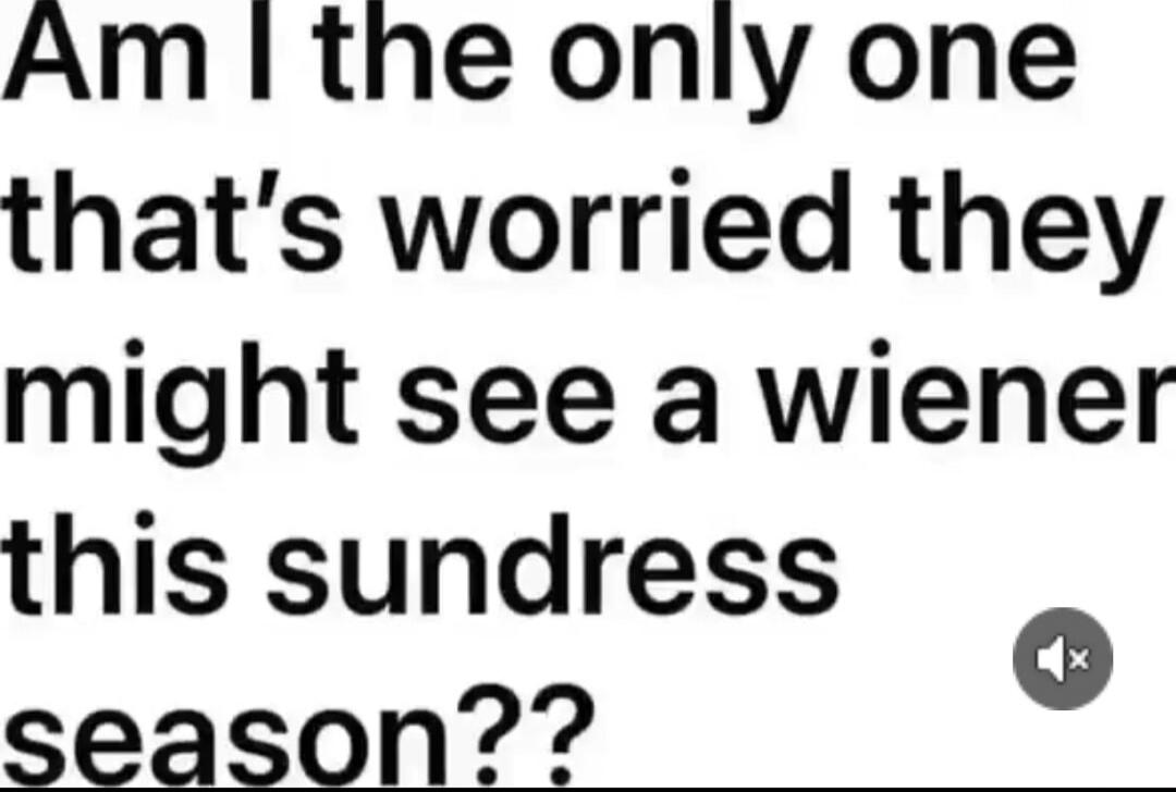 Am I the only one that's worried they might see a wiener this sundress season??