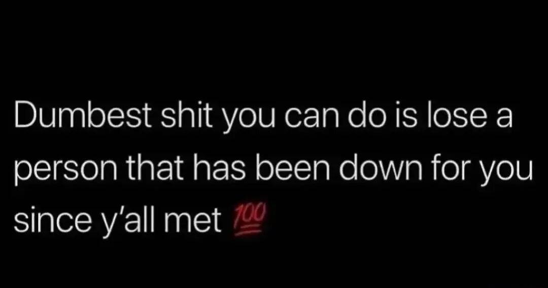 Dumbest shit you candoiis lose a person that has been down for you since yall met