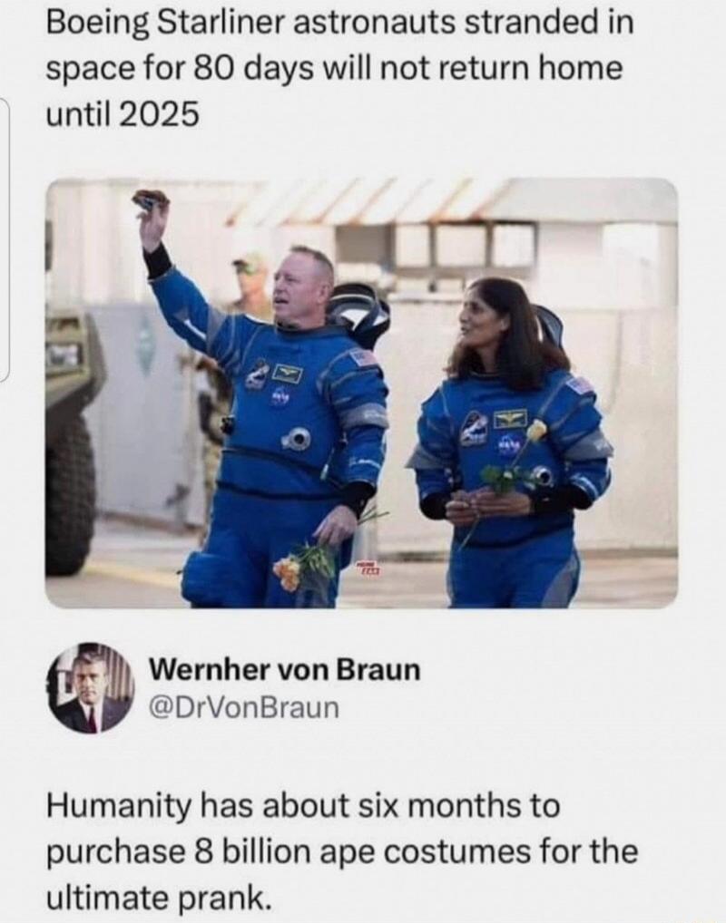 Boeing Starliner astronauts stranded in space for 80 days will not return home until 2025 Wernher von Braun DrVonBraun Humanity has about six months to purchase 8 billion ape costumes for the ultimate prank