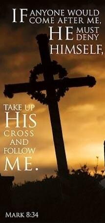 IF ANYONE WOULD COME AFTER ME, HE MUST DENY HIMSELF, TAKE UP HIS CROSS AND FOLLOW ME. MARK 8:34