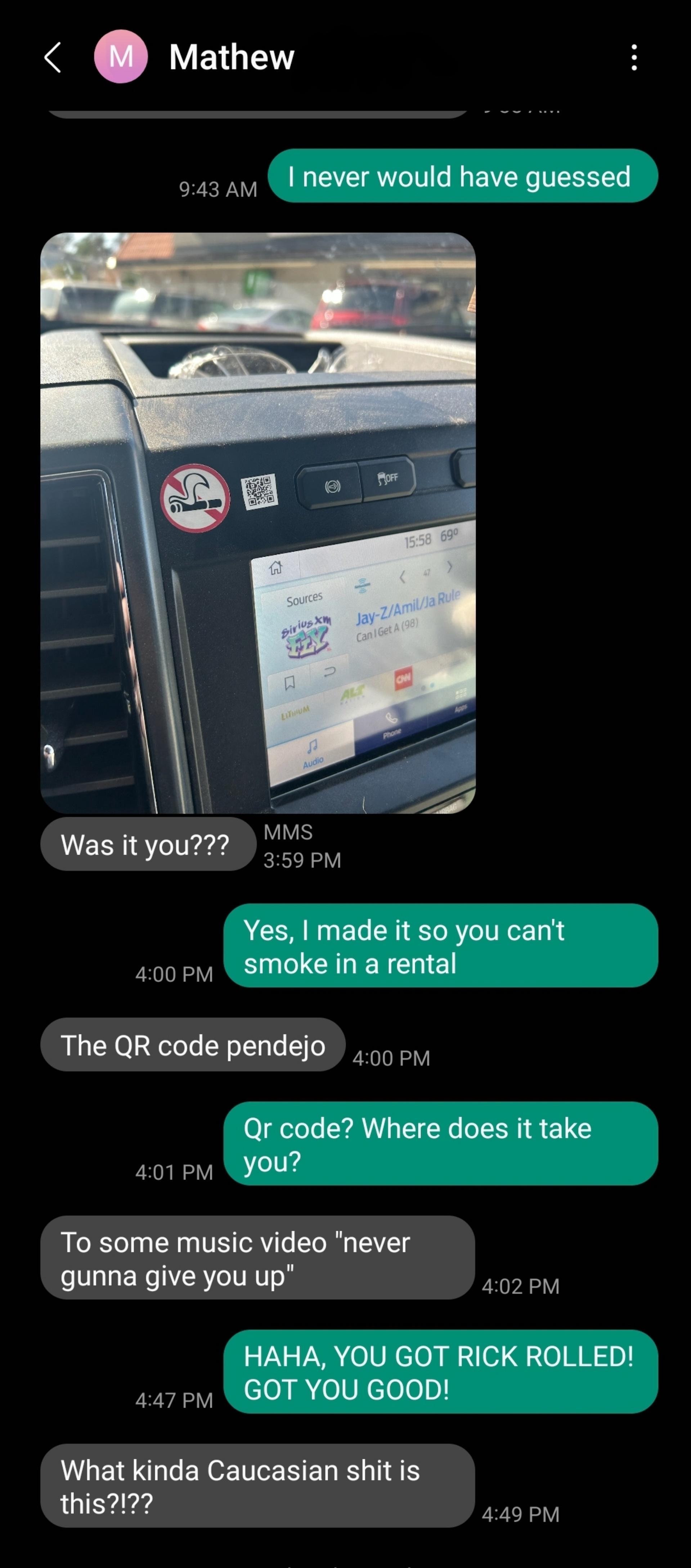 VEL 543 av I Nver would have guessed MMS 3550 PM Was it you ACEARUET R R ITRET 1 400y SMoke in a rental The QR code pendejo Qr code Where does it take 401 Py YOUR To some music video never gunna give you up 402PM HAHA YOU GOT RICK ROLLED 447 pr GOT YOU GOOD What kinda Caucasian shit is this2 249PM