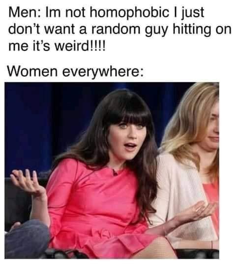 Men Im not homophobic just dont want a random guy hitting on me its weird Women everywhere