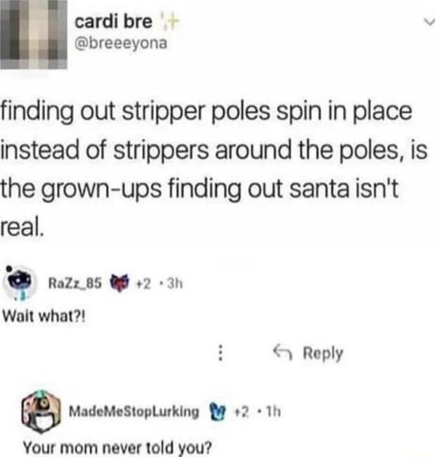 cardibre breeeyona finding out stripper poles spin in place instead of strippers around the poles is the grown ups finding out santa isnt real q Razz_85 W 2 3h Walt what Reply 0 MadeMeStoplurking B9 2 1h Your mom never told you