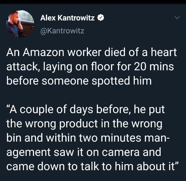 Alex Kantrowitz Kantrowitz An Amazon worker died of a heart attack laying on floor for 20 mins 13 o Yol ga ToTa SR o oY udYe Nallg A couple of days before he put the wrong product in the wrong bin and within two minutes man agement saw it on camera and came down to talk to him about it