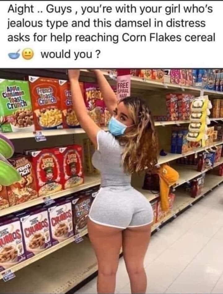 Aight Guys youre with your girl whos jealous type and this damsel in distress asks for help reaching Corn Flakes cereal f would you