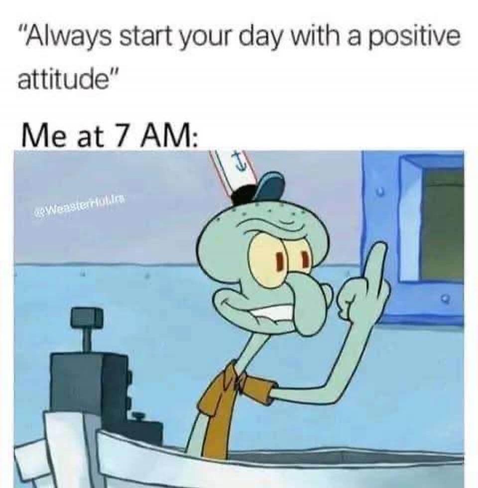 Always start your day with a positive attitude. Me at 7 AM: