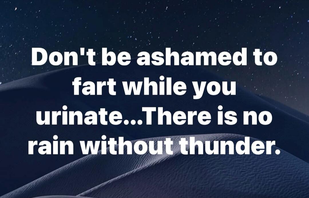 Don't be ashamed to fart while you urinate... There is no rain without thunder.