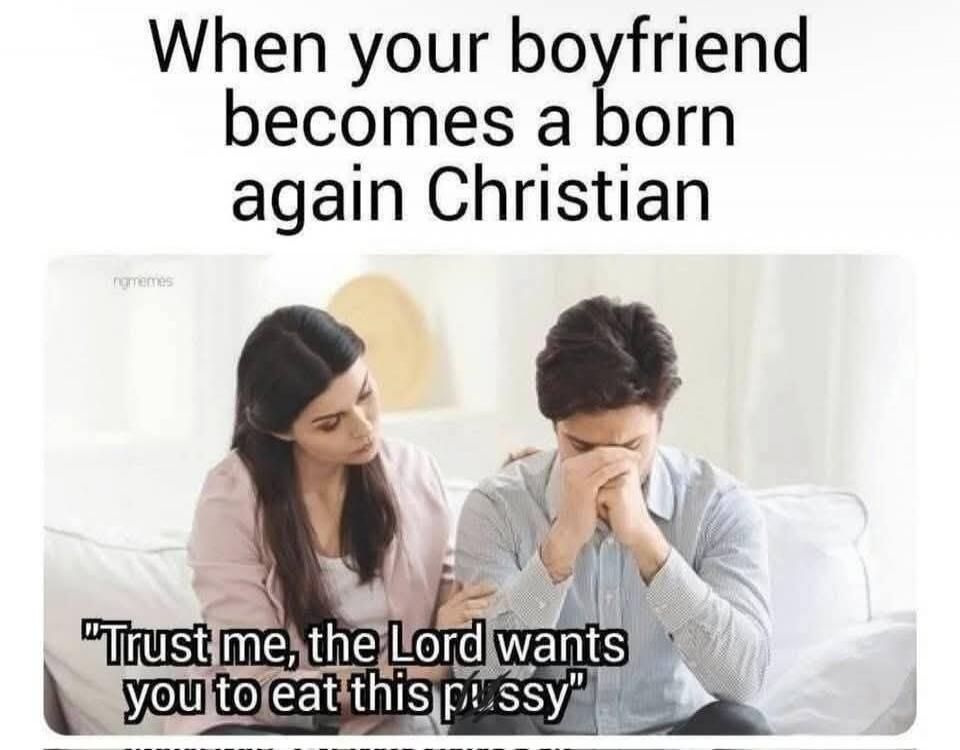 When your boyfriend becomes a born again Christian. Trust me, the Lord wants you to eat this pussy.