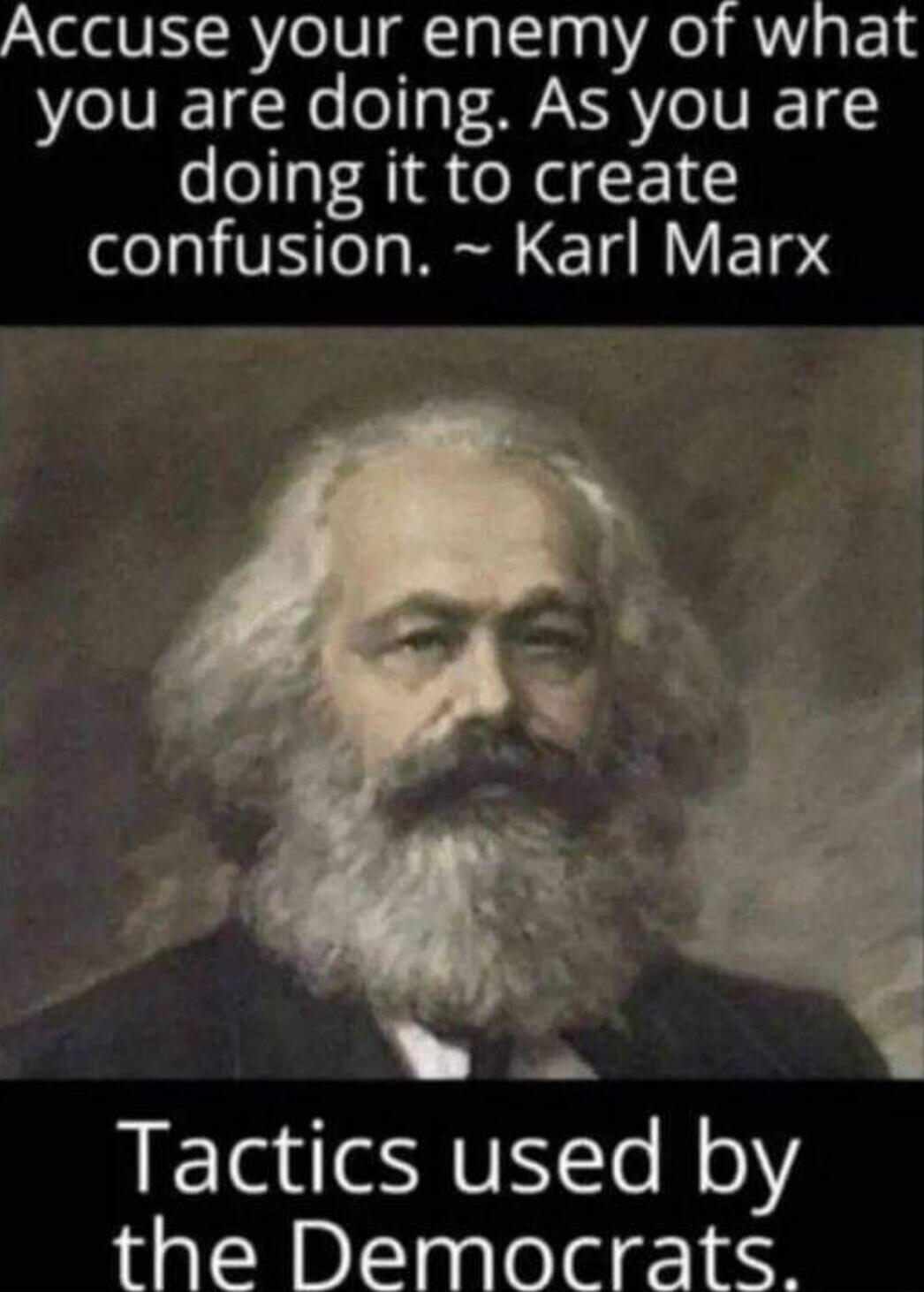Accuse your enemy of what you are doing. As you are doing it to create confusion. ~ Karl Marx Tactics used by the Democrats.