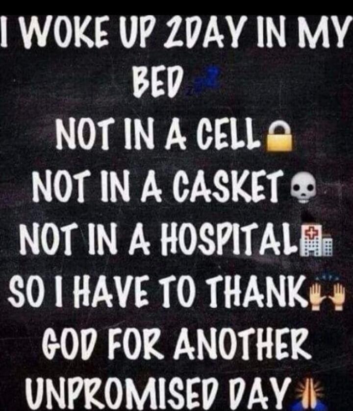 I WOKE UP TODAY IN MY BED
NOT IN A CELL 🔒
NOT IN A CASKET 💀
NOT IN A HOSPITAL 🏥
SO I HAVE TO THANK GOD FOR ANOTHER UNPROMISED DAY 🙏
