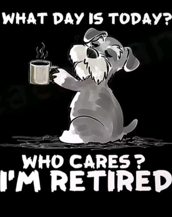 WHAT DAY IS TODAY? WHO CARES? I'M RETIRED