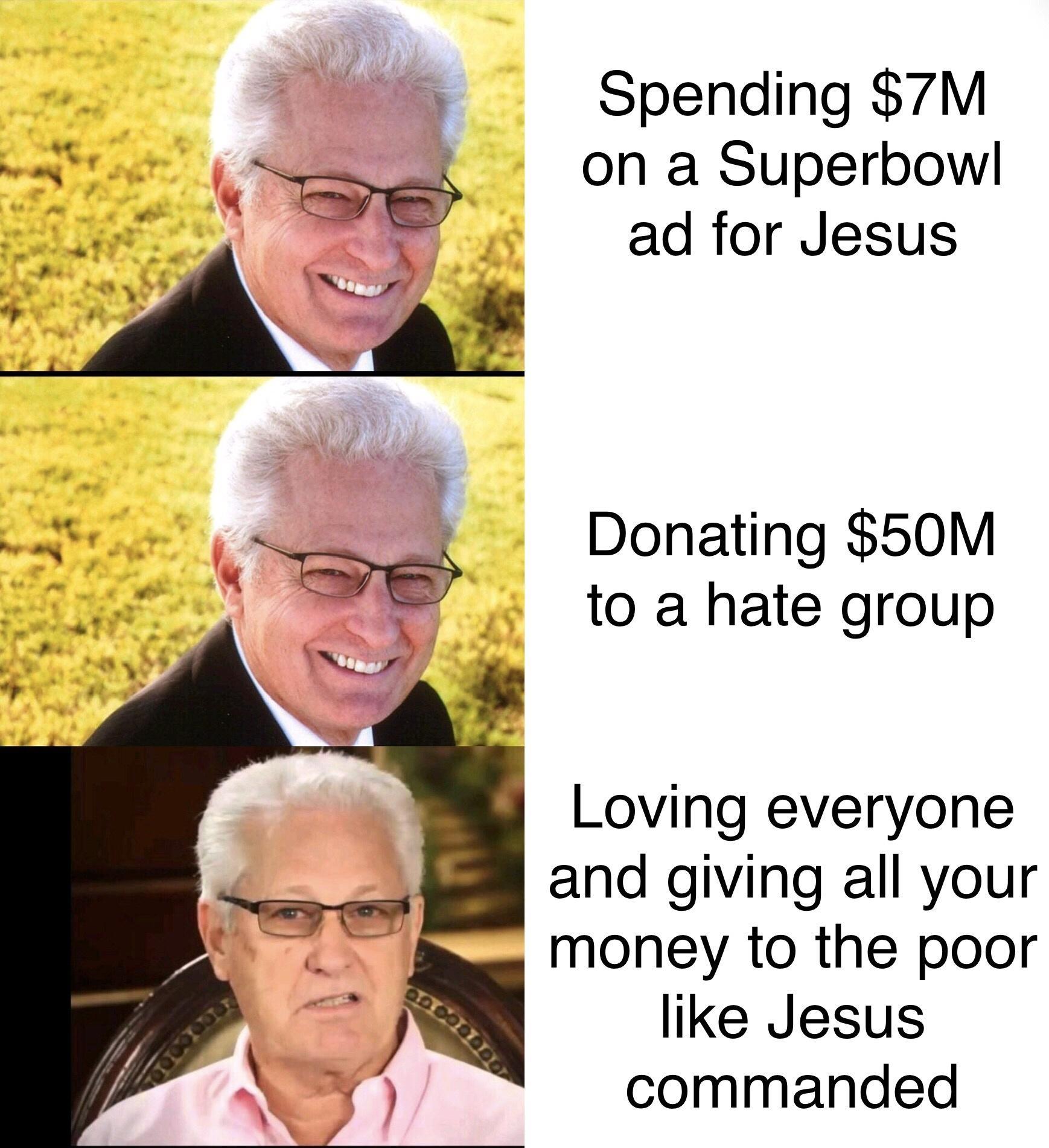 Spending 7M e on a Superbowl e ad for Jesus Donating 50M to a hate group Loving everyone and giving all your money to the poor like Jesus commanded