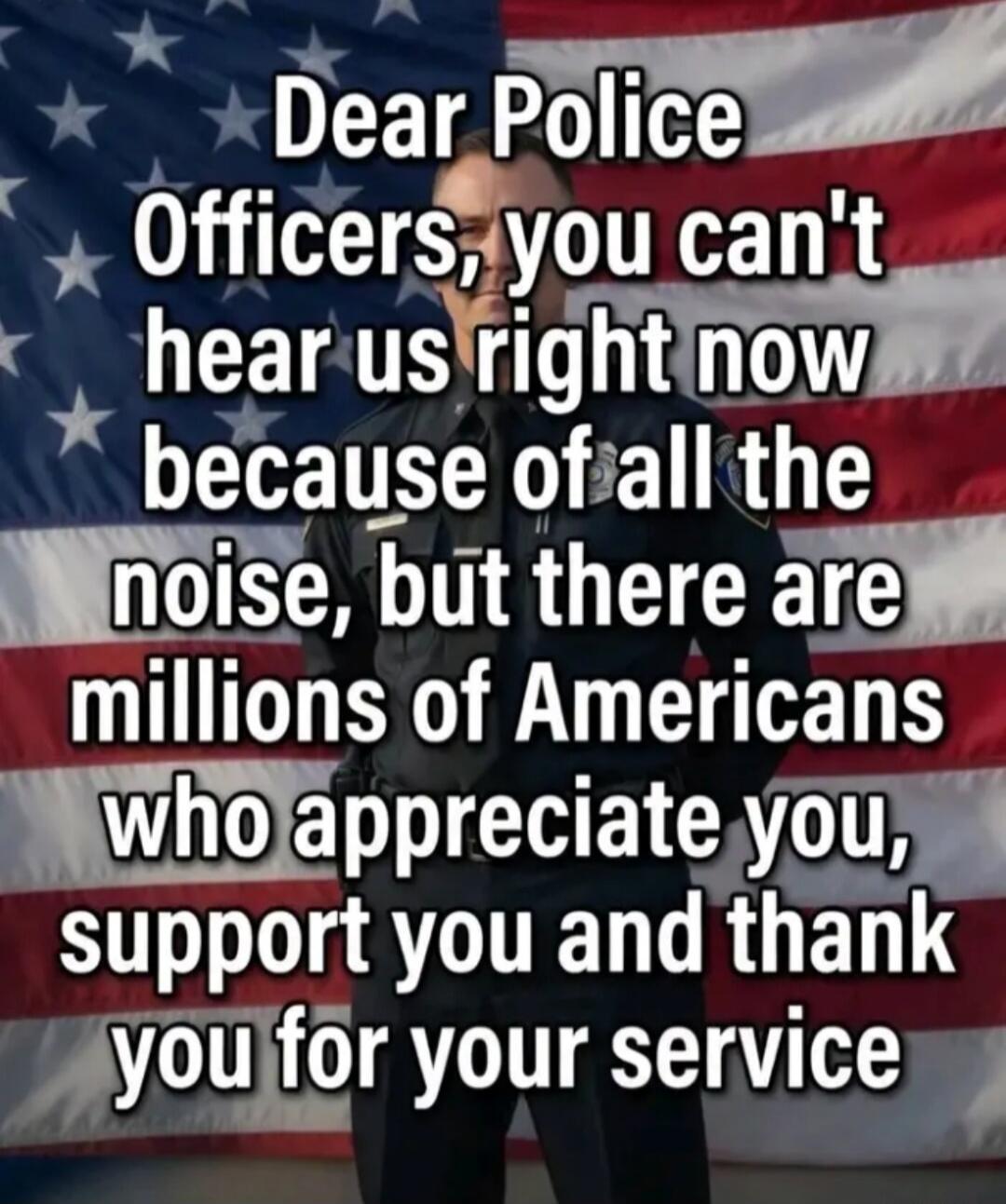 Dear Police Officers, you can't hear us right now because of all the noise, but there are millions of Americans who appreciate you, support you and thank you for your service.