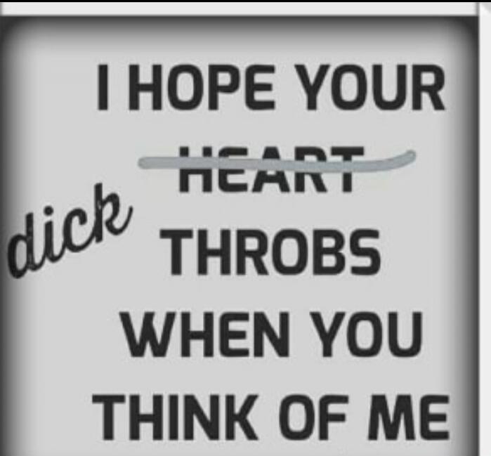 I HOPE YOUR HEART THOBS WHEN YOU THINK OF ME
dick