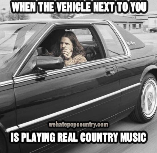 WHEN THE VEHICLE NEXT TO YOU IS PLAYING REAL COUNTRY MUSIC wehatepopcountry.com